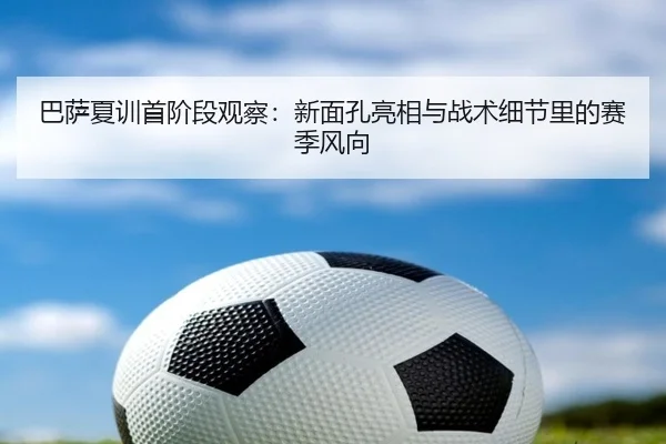 巴萨夏训首阶段观察：新面孔亮相与战术细节里的赛季风向